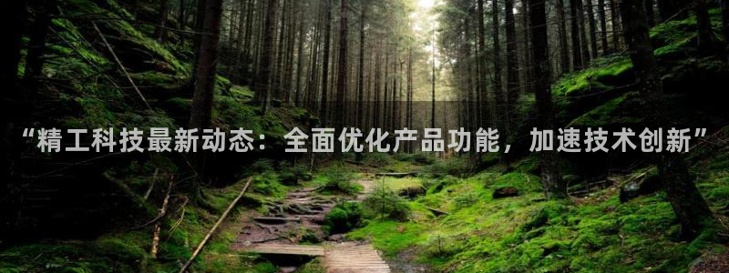 “精工科技最新动态：全面优化产品功能，加速技术创新”