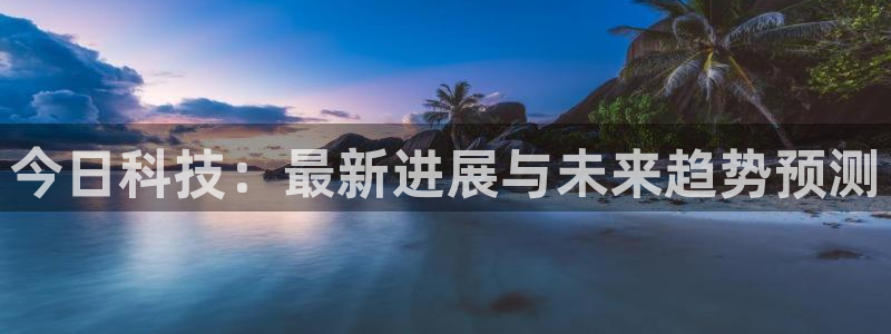 今日科技：最新进展与未来趋势预测